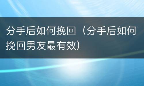 分手后如何挽回（分手后如何挽回男友最有效）