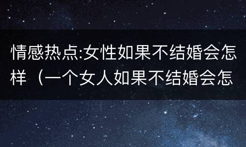 情感热点:女性如果不结婚会怎样（一个女人如果不结婚会怎样）
