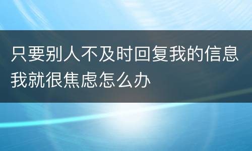 只要别人不及时回复我的信息我就很焦虑怎么办