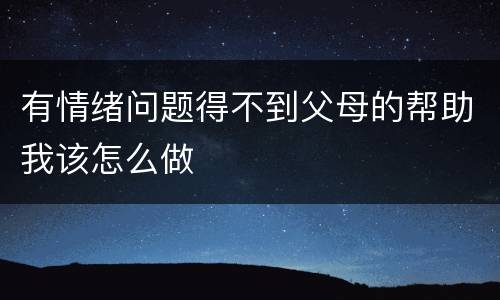 有情绪问题得不到父母的帮助我该怎么做