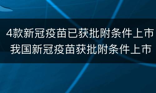 4款新冠疫苗已获批附条件上市 我国新冠疫苗获批附条件上市