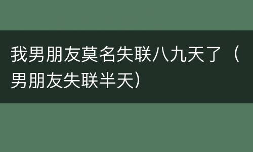 我男朋友莫名失联八九天了（男朋友失联半天）
