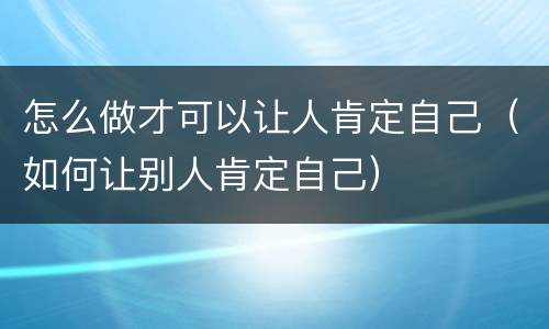 怎么做才可以让人肯定自己（如何让别人肯定自己）