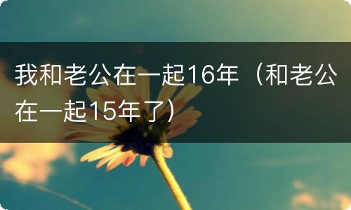 我和老公在一起16年（和老公在一起15年了）
