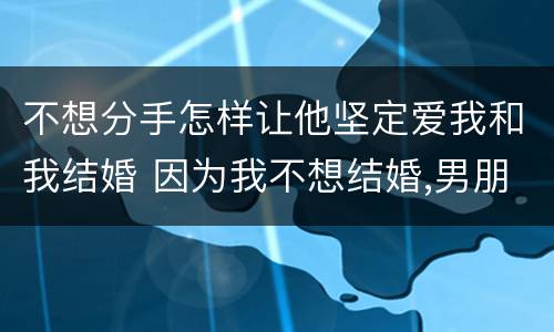 不想分手怎样让他坚定爱我和我结婚 因为我不想结婚,男朋友要跟我分手怎么办