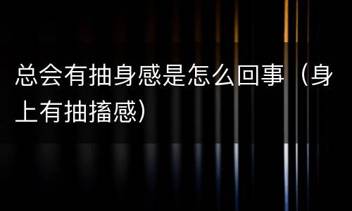 总会有抽身感是怎么回事（身上有抽搐感）