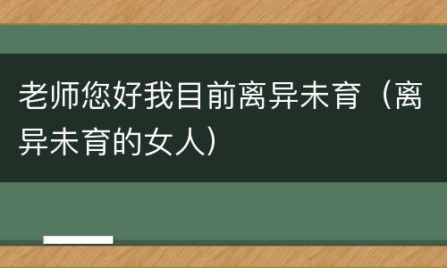 老师您好我目前离异未育（离异未育的女人）