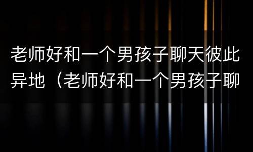 老师好和一个男孩子聊天彼此异地（老师好和一个男孩子聊天彼此异地怎么说）