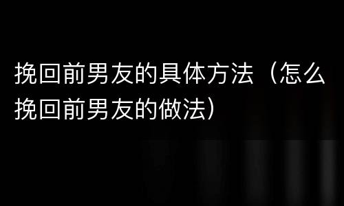 挽回前男友的具体方法（怎么挽回前男友的做法）