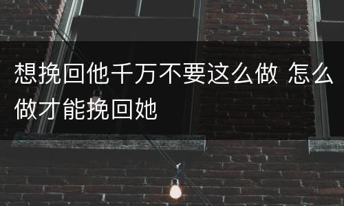 想挽回他千万不要这么做 怎么做才能挽回她
