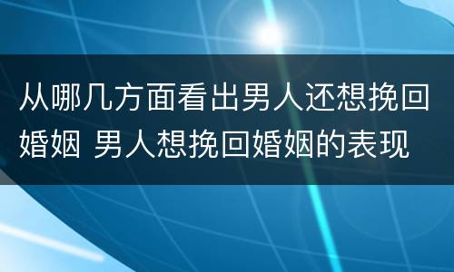 从哪几方面看出男人还想挽回婚姻 男人想挽回婚姻的表现