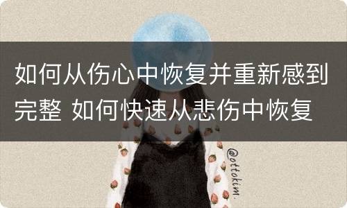 如何从伤心中恢复并重新感到完整 如何快速从悲伤中恢复