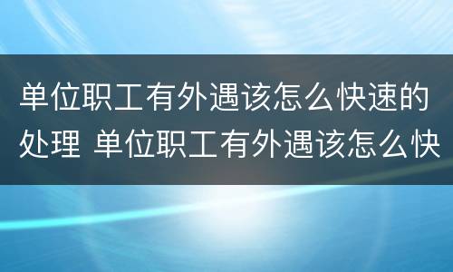 单位职工有外遇该怎么快速的处理 单位职工有外遇该怎么快速的处理呢