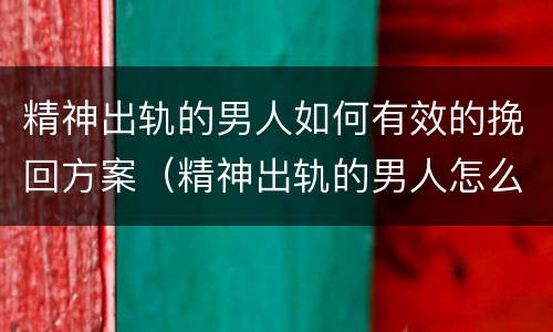 精神出轨的男人如何有效的挽回方案（精神出轨的男人怎么挽回）