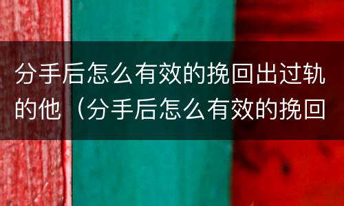 分手后怎么有效的挽回出过轨的他（分手后怎么有效的挽回出过轨的他女朋友）