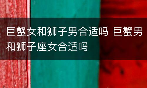 巨蟹女和狮子男合适吗 巨蟹男和狮子座女合适吗