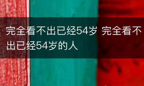 完全看不出已经54岁 完全看不出已经54岁的人