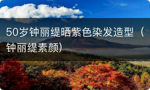 50岁钟丽缇晒紫色染发造型（钟丽缇素颜）