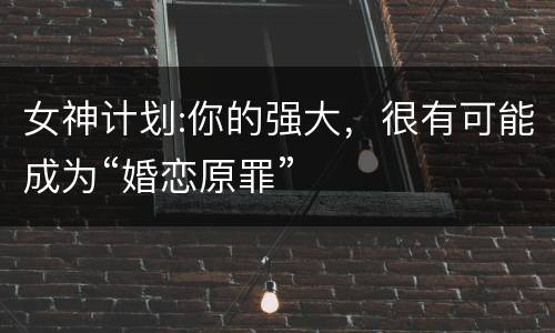 女神计划:你的强大，很有可能成为“婚恋原罪”