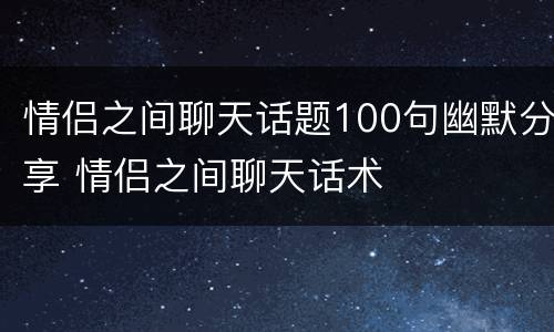 情侣之间聊天话题100句幽默分享 情侣之间聊天话术