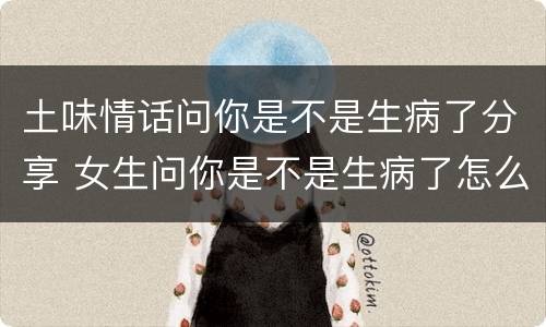 土味情话问你是不是生病了分享 女生问你是不是生病了怎么回复