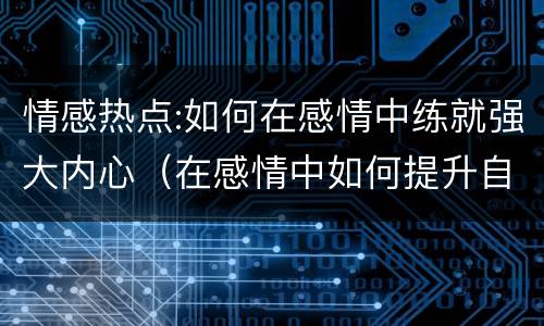 情感热点:如何在感情中练就强大内心（在感情中如何提升自己）