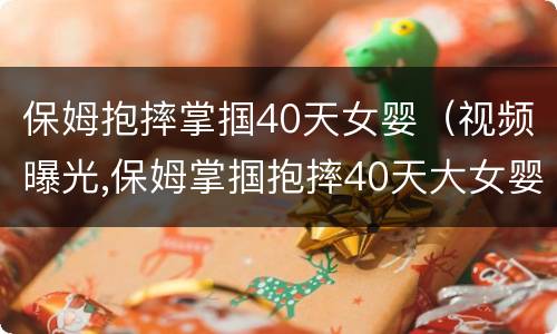保姆抱摔掌掴40天女婴（视频曝光,保姆掌掴抱摔40天大女婴!父母看后被吓懵）