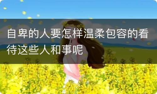 自卑的人要怎样温柔包容的看待这些人和事呢