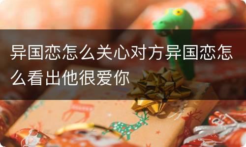 异国恋怎么关心对方异国恋怎么看出他很爱你