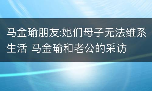 马金瑜朋友:她们母子无法维系生活 马金瑜和老公的采访