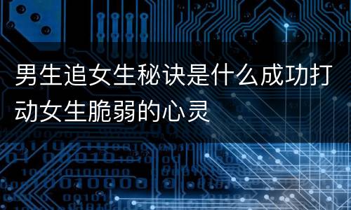 男生追女生秘诀是什么成功打动女生脆弱的心灵