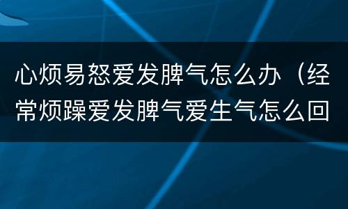 心烦易怒爱发脾气怎么办（经常烦躁爱发脾气爱生气怎么回事）