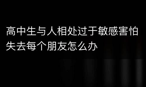高中生与人相处过于敏感害怕失去每个朋友怎么办