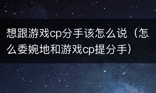 想跟游戏cp分手该怎么说（怎么委婉地和游戏cp提分手）