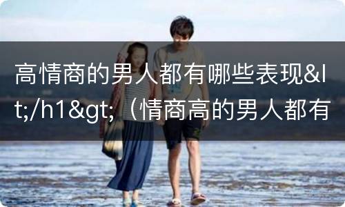 高情商的男人都有哪些表现</h1>（情商高的男人都有什么表现）
