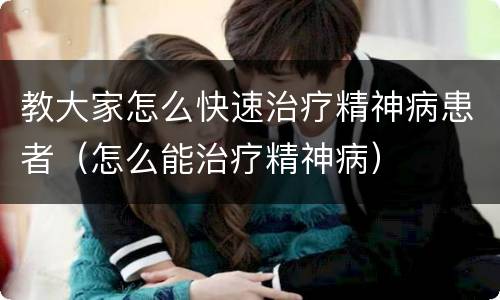 教大家怎么快速治疗精神病患者（怎么能治疗精神病）