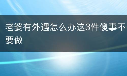 老婆有外遇怎么办这3件傻事不要做