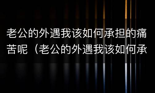 老公的外遇我该如何承担的痛苦呢（老公的外遇我该如何承担的痛苦呢图片）