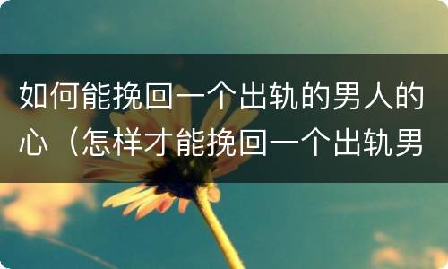 如何能挽回一个出轨的男人的心（怎样才能挽回一个出轨男人的心）