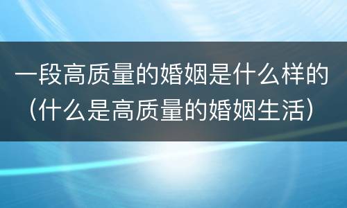 一段高质量的婚姻是什么样的（什么是高质量的婚姻生活）