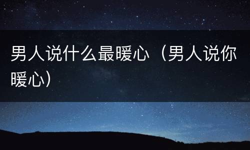 男人说什么最暖心（男人说你暖心）