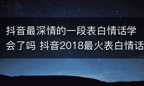 抖音最深情的一段表白情话学会了吗 抖音2018最火表白情话