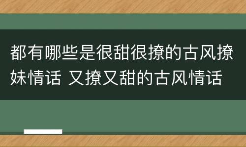 都有哪些是很甜很撩的古风撩妹情话 又撩又甜的古风情话