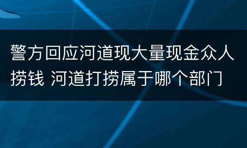 警方回应河道现大量现金众人捞钱 河道打捞属于哪个部门