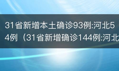 31省新增本土确诊93例:河北54例（31省新增确诊144例:河北90例）