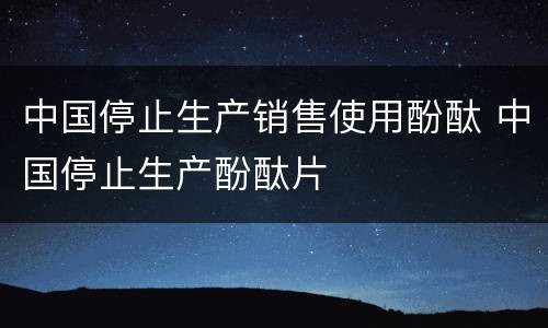 中国停止生产销售使用酚酞 中国停止生产酚酞片