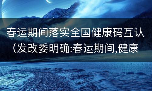 春运期间落实全国健康码互认（发改委明确:春运期间,健康码全国互认!）