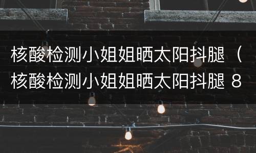 核酸检测小姐姐晒太阳抖腿（核酸检测小姐姐晒太阳抖腿 8）
