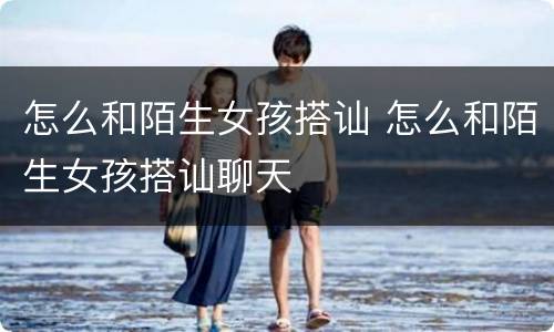 怎么和陌生女孩搭讪 怎么和陌生女孩搭讪聊天