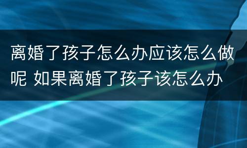 离婚了孩子怎么办应该怎么做呢 如果离婚了孩子该怎么办